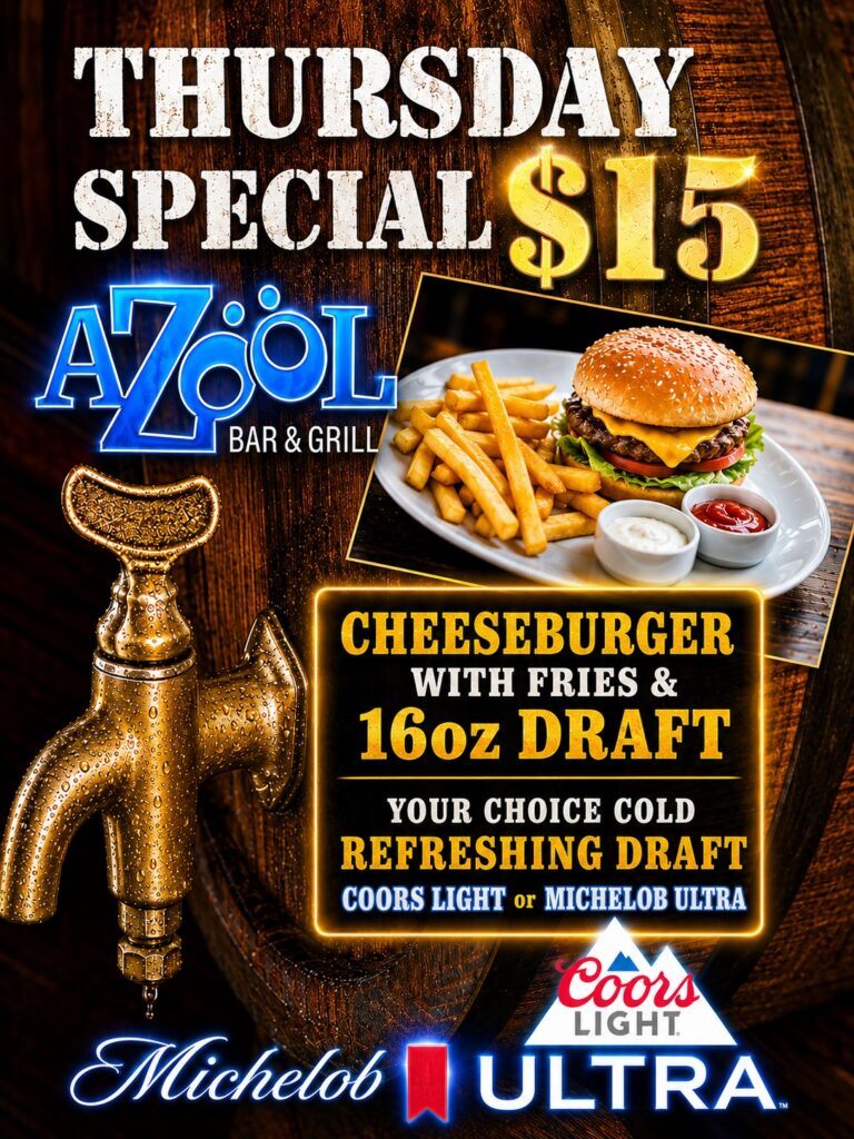 Thursday special Azool Bar & Grill $15 cheeseburger with fries & 16oz draft your choice cold refreshing draft Coors Light or Michelob Ultra